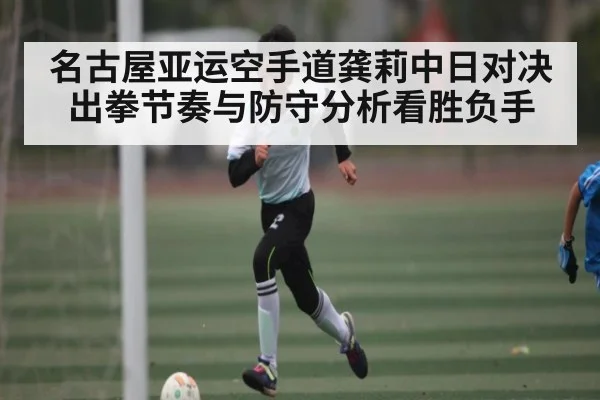 名古屋亚运空手道龚莉中日对决出拳节奏与防守分析看胜负手